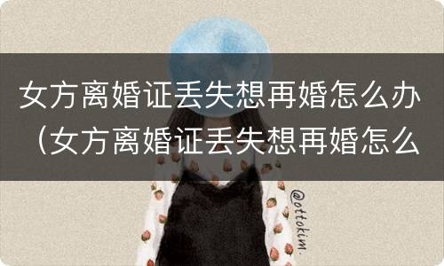 女方离婚证丢失想再婚怎么办（女方离婚证丢失想再婚怎么办手续）