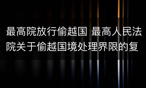 最高院放行偷越国 最高人民法院关于偷越国境处理界限的复函
