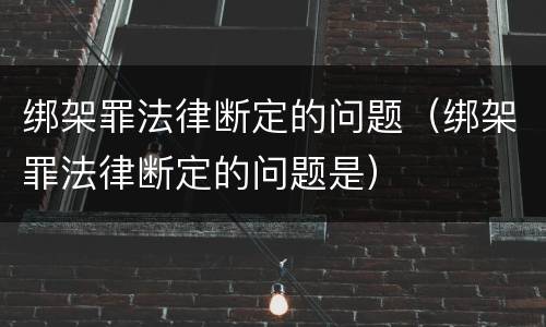 绑架罪法律断定的问题（绑架罪法律断定的问题是）