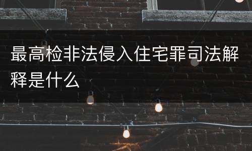 最高检非法侵入住宅罪司法解释是什么