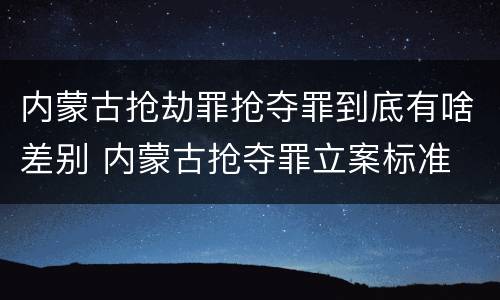 内蒙古抢劫罪抢夺罪到底有啥差别 内蒙古抢夺罪立案标准