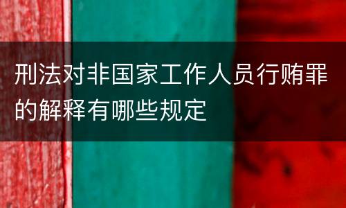 刑法对非国家工作人员行贿罪的解释有哪些规定