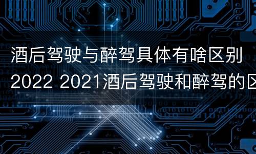 酒后驾驶与醉驾具体有啥区别2022 2021酒后驾驶和醉驾的区别