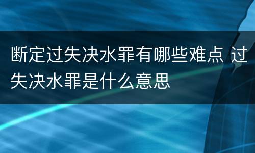 断定过失决水罪有哪些难点 过失决水罪是什么意思
