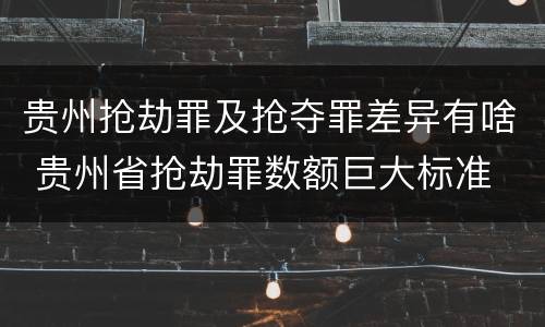 贵州抢劫罪及抢夺罪差异有啥 贵州省抢劫罪数额巨大标准