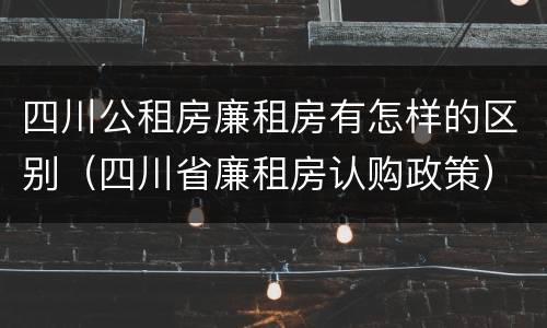 四川公租房廉租房有怎样的区别（四川省廉租房认购政策）