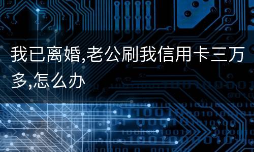 我已离婚,老公刷我信用卡三万多,怎么办