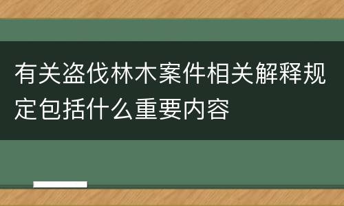 有关盗伐林木案件相关解释规定包括什么重要内容