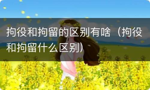 拘役和拘留的区别有啥（拘役和拘留什么区别）
