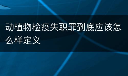 动植物检疫失职罪到底应该怎么样定义