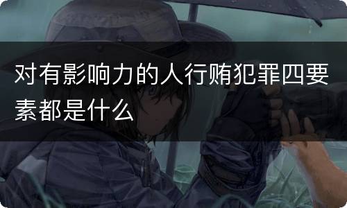 对有影响力的人行贿犯罪四要素都是什么