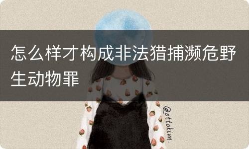怎么样才构成非法猎捕濒危野生动物罪