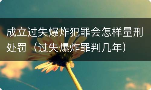 成立过失爆炸犯罪会怎样量刑处罚（过失爆炸罪判几年）