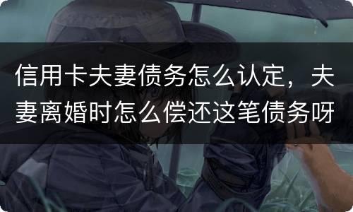 信用卡夫妻债务怎么认定，夫妻离婚时怎么偿还这笔债务呀