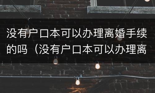 没有户口本可以办理离婚手续的吗（没有户口本可以办理离婚吗?）