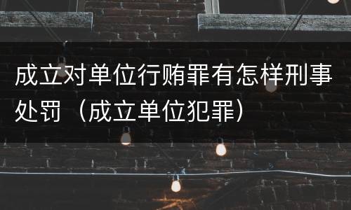 成立对单位行贿罪有怎样刑事处罚（成立单位犯罪）