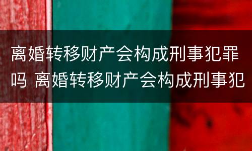 离婚转移财产会构成刑事犯罪吗 离婚转移财产会构成刑事犯罪吗