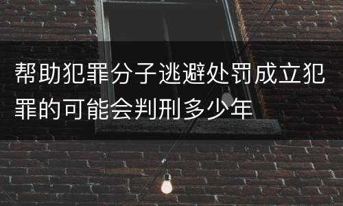 帮助犯罪分子逃避处罚成立犯罪的可能会判刑多少年