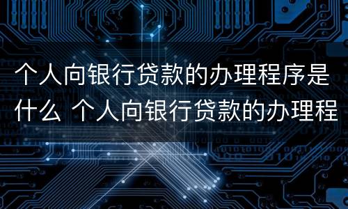个人向银行贷款的办理程序是什么 个人向银行贷款的办理程序是什么样的