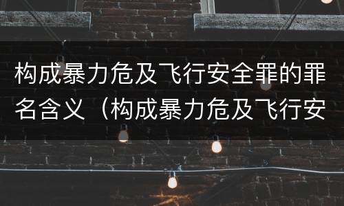 构成暴力危及飞行安全罪的罪名含义（构成暴力危及飞行安全罪的罪名含义是什么）