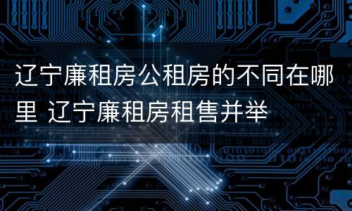 辽宁廉租房公租房的不同在哪里 辽宁廉租房租售并举