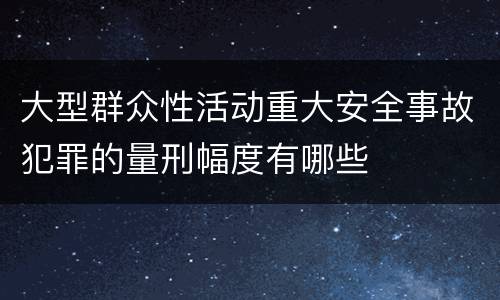 大型群众性活动重大安全事故犯罪的量刑幅度有哪些