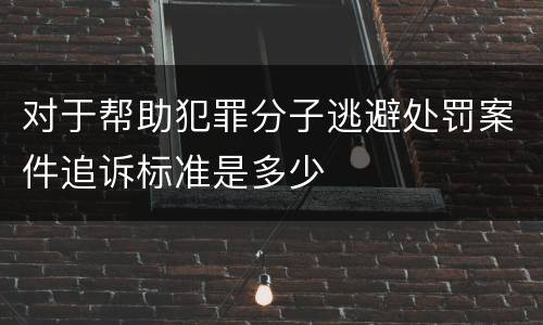 对于帮助犯罪分子逃避处罚案件追诉标准是多少