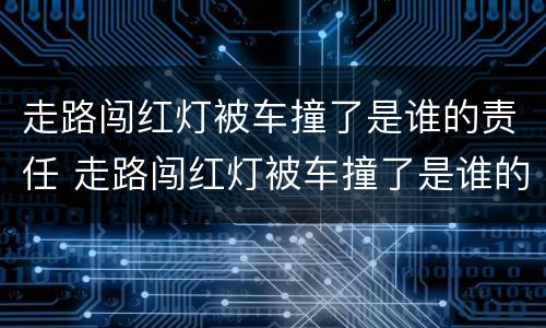 走路闯红灯被车撞了是谁的责任 走路闯红灯被车撞了是谁的责任呢