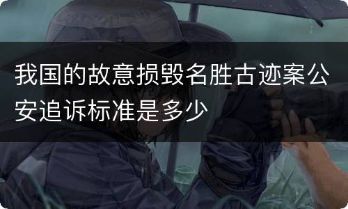 我国的故意损毁名胜古迹案公安追诉标准是多少