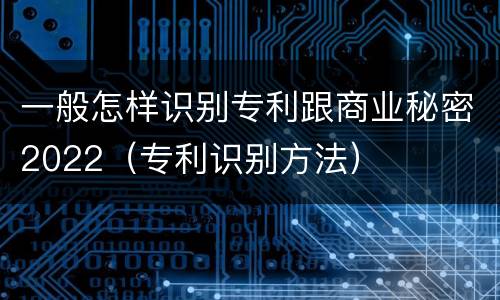 一般怎样识别专利跟商业秘密2022（专利识别方法）