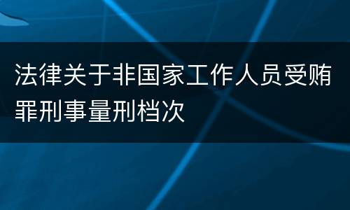 法律关于非国家工作人员受贿罪刑事量刑档次