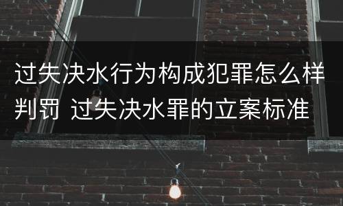 过失决水行为构成犯罪怎么样判罚 过失决水罪的立案标准