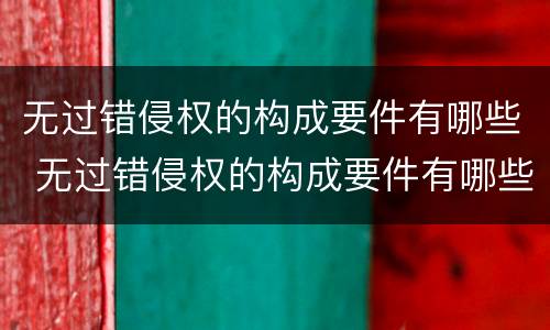 无过错侵权的构成要件有哪些 无过错侵权的构成要件有哪些呢
