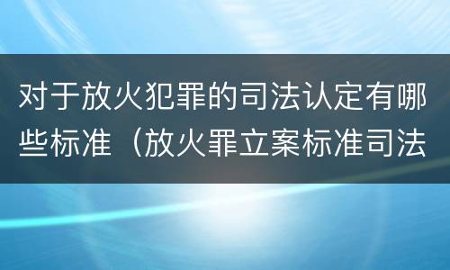 对于放火犯罪的司法认定有哪些标准（放火罪立案标准司法解释）