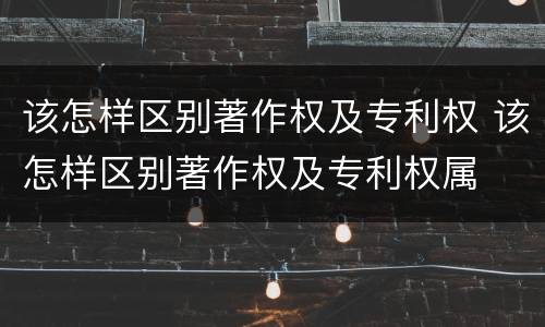 该怎样区别著作权及专利权 该怎样区别著作权及专利权属