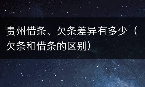 贵州借条、欠条差异有多少（欠条和借条的区别）