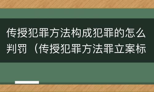 传授犯罪方法构成犯罪的怎么判罚（传授犯罪方法罪立案标准）