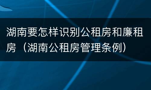 湖南要怎样识别公租房和廉租房（湖南公租房管理条例）