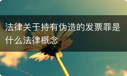 法律关于持有伪造的发票罪是什么法律概念