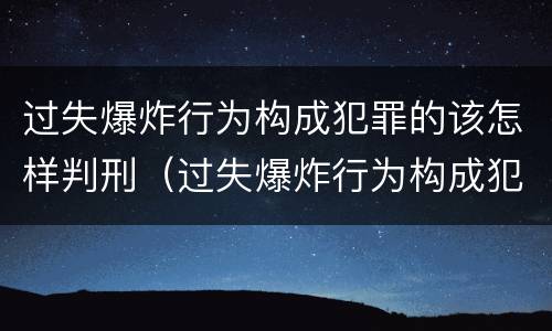 过失爆炸行为构成犯罪的该怎样判刑（过失爆炸行为构成犯罪的该怎样判刑呢）