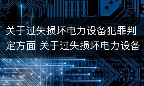 关于过失损坏电力设备犯罪判定方面 关于过失损坏电力设备犯罪判定方面的规定