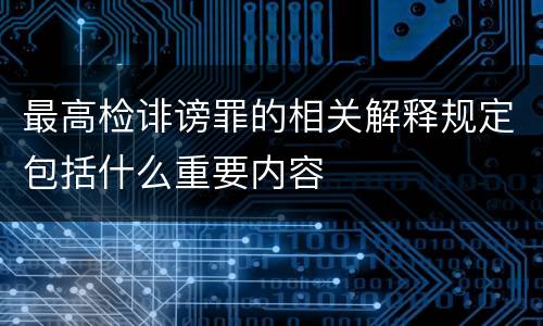 最高检诽谤罪的相关解释规定包括什么重要内容