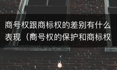 商号权跟商标权的差别有什么表现（商号权的保护和商标权的保护一样是全国性范围的）