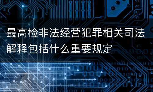 最高检非法经营犯罪相关司法解释包括什么重要规定