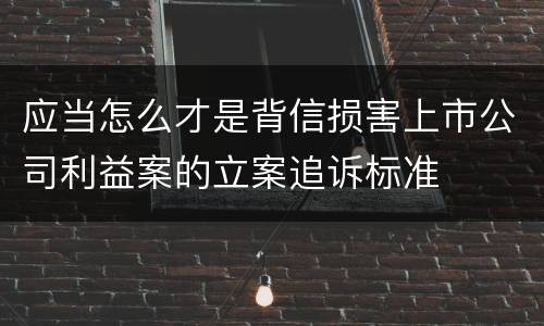 应当怎么才是背信损害上市公司利益案的立案追诉标准
