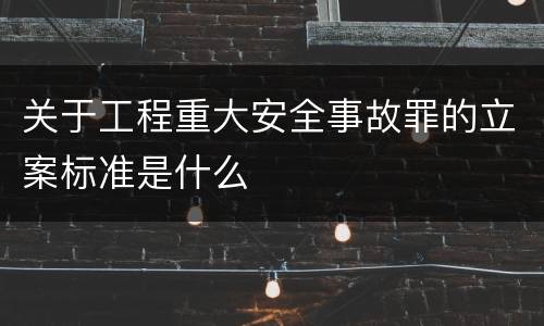 关于工程重大安全事故罪的立案标准是什么