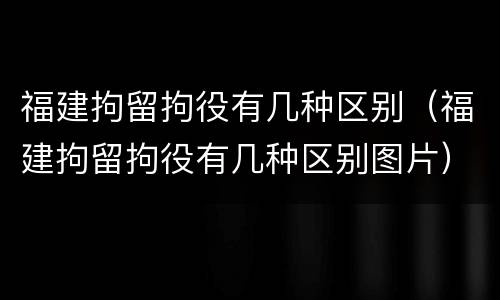 福建拘留拘役有几种区别（福建拘留拘役有几种区别图片）