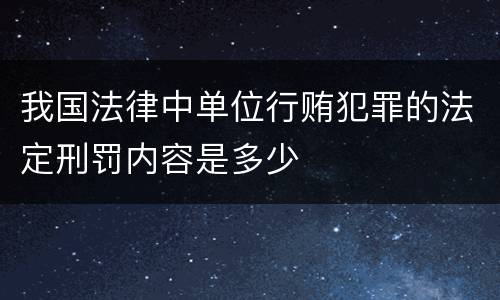 我国法律中单位行贿犯罪的法定刑罚内容是多少