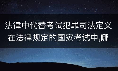 法律中代替考试犯罪司法定义 在法律规定的国家考试中,哪些行为构成犯罪