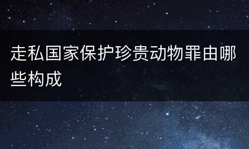 走私国家保护珍贵动物罪由哪些构成